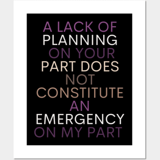 A LACK OF PLANNING ON YOUR PART DOES NOT CONSTITUTE AN EMERGENCY ON MY PART Posters and Art